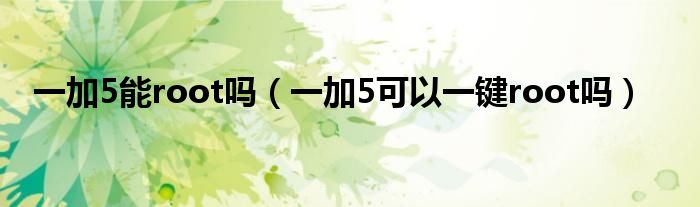一加5能root吗（一加5可以一键root吗）