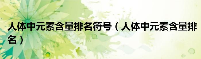 人体中元素含量排名符号（人体中元素含量排名）