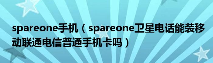 spareone手机（spareone卫星电话能装移动联通电信普通手机卡吗）