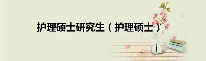 护理硕士研究生（护理硕士）