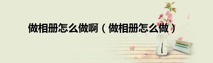 做相册怎么做啊（做相册怎么做）