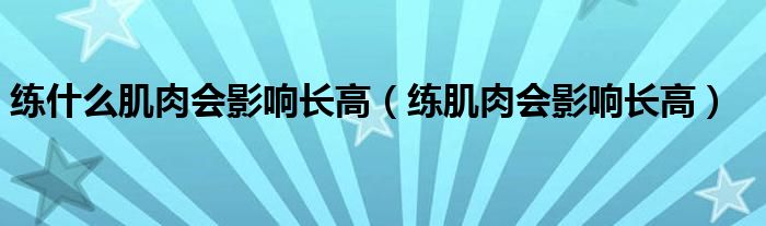 练什么肌肉会影响长高(练肌肉会影响长高)