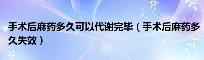 手术后麻药多久可以代谢完毕（手术后麻药多久失效）