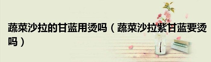 蔬菜沙拉的甘蓝用烫吗（蔬菜沙拉紫甘蓝要烫吗）
