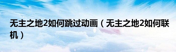 无主之地2如何跳过动画(无主之地2如何联机)