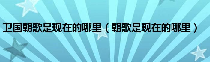 卫国朝歌是现在的哪里（朝歌是现在的哪里）